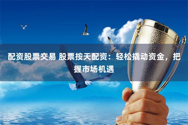 配资股票交易 股票按天配资：轻松撬动资金，把握市场机遇