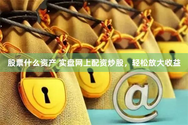 股票什么资产 实盘网上配资炒股，轻松放大收益