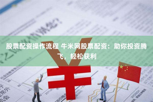 股票配资操作流程 牛米网股票配资：助你投资腾飞，轻松获利