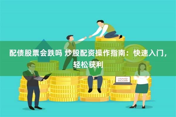 配债股票会跌吗 炒股配资操作指南：快速入门，轻松获利