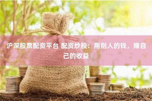 沪深股票配资平台 配资炒股：用别人的钱，赚自己的收益