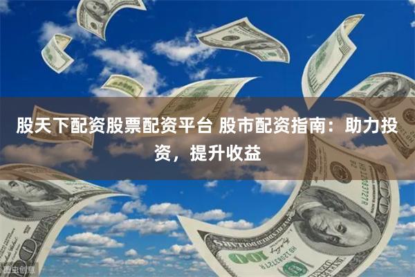 股天下配资股票配资平台 股市配资指南：助力投资，提升收益