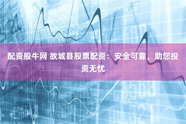 配资股牛网 故城县股票配资：安全可靠，助您投资无忧