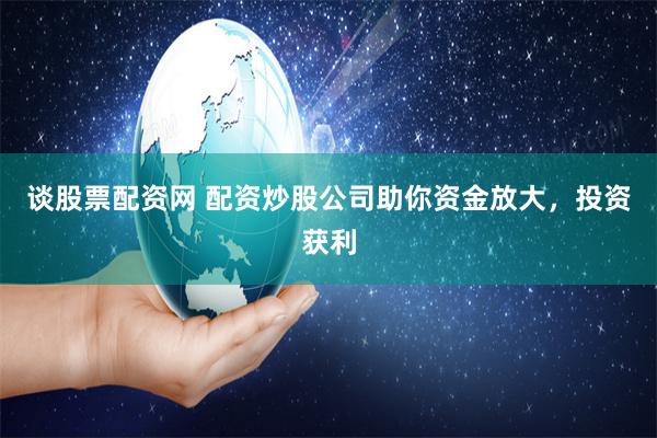 谈股票配资网 配资炒股公司助你资金放大，投资获利