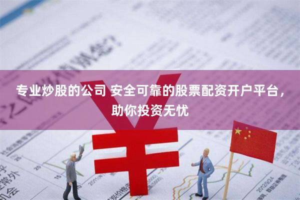 专业炒股的公司 安全可靠的股票配资开户平台，助你投资无忧
