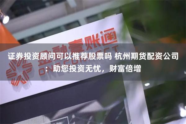 证券投资顾问可以推荐股票吗 杭州期货配资公司：助您投资无忧，财富倍增