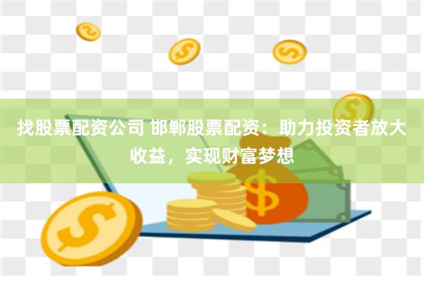 找股票配资公司 邯郸股票配资：助力投资者放大收益，实现财富梦想
