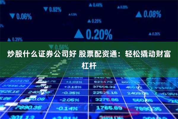 炒股什么证券公司好 股票配资通：轻松撬动财富杠杆