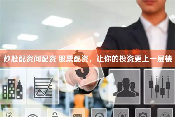 炒股配资问配资 股票配资，让你的投资更上一层楼