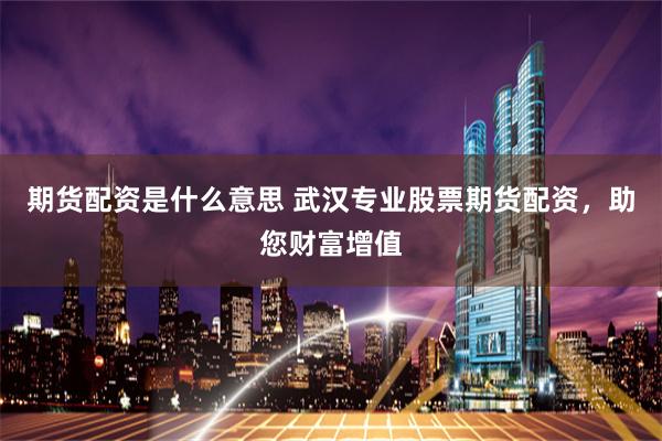 期货配资是什么意思 武汉专业股票期货配资，助您财富增值