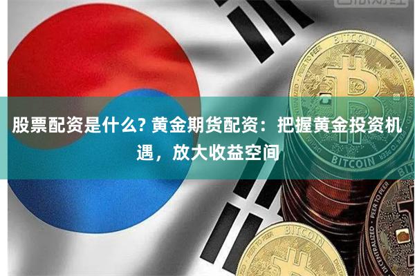 股票配资是什么? 黄金期货配资：把握黄金投资机遇，放大收益空间
