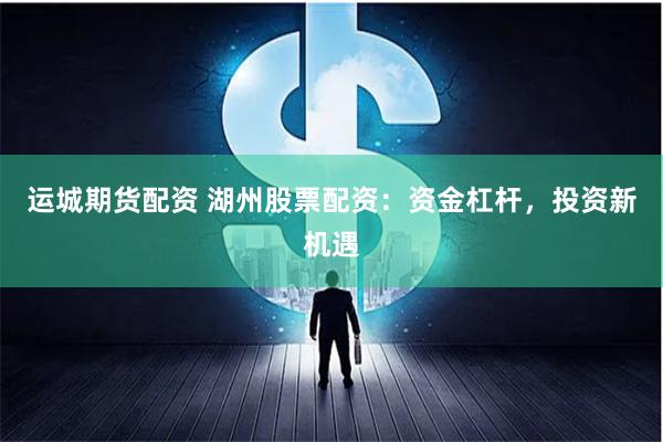 运城期货配资 湖州股票配资：资金杠杆，投资新机遇