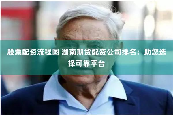 股票配资流程图 湖南期货配资公司排名：助您选择可靠平台