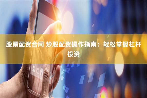 股票配资合同 炒股配资操作指南：轻松掌握杠杆投资