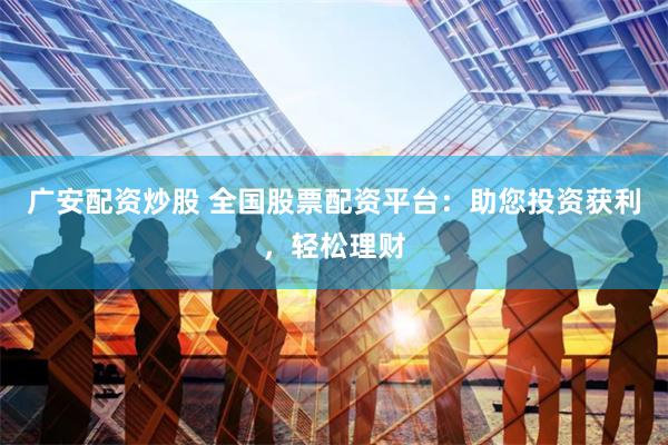 广安配资炒股 全国股票配资平台：助您投资获利，轻松理财