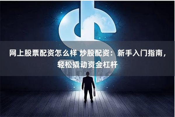 网上股票配资怎么样 炒股配资：新手入门指南，轻松撬动资金杠杆