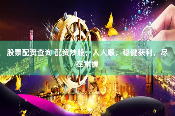 股票配资查询 配资炒股，人人顺，稳健获利，尽在掌握