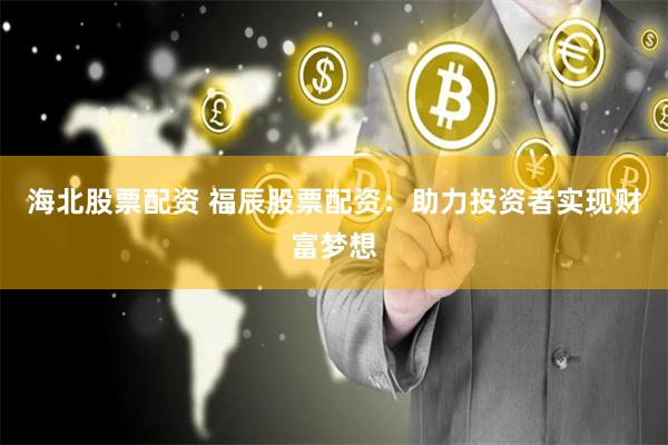 海北股票配资 福辰股票配资：助力投资者实现财富梦想