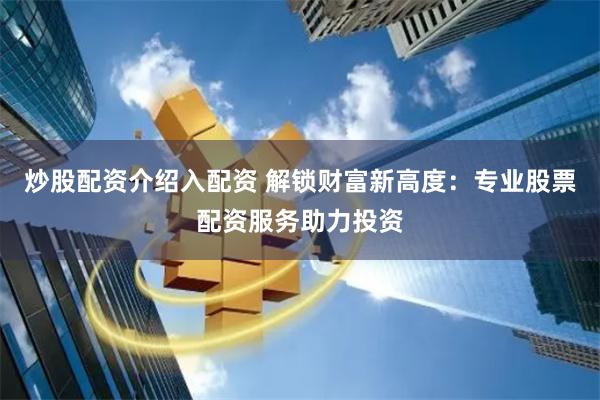 炒股配资介绍入配资 解锁财富新高度：专业股票配资服务助力投资