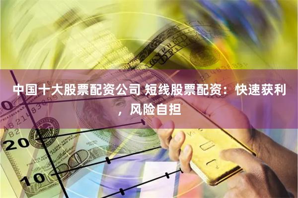 中国十大股票配资公司 短线股票配资：快速获利，风险自担