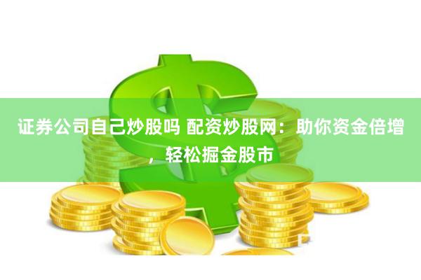 证券公司自己炒股吗 配资炒股网：助你资金倍增，轻松掘金股市