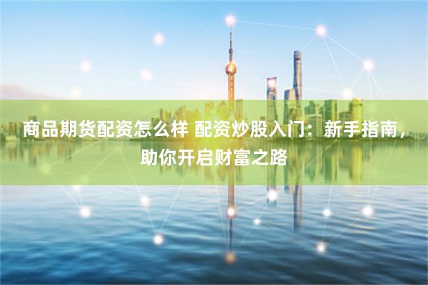 商品期货配资怎么样 配资炒股入门：新手指南，助你开启财富之路