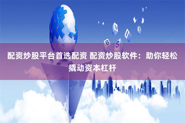 配资炒股平台首选配资 配资炒股软件：助你轻松撬动资本杠杆