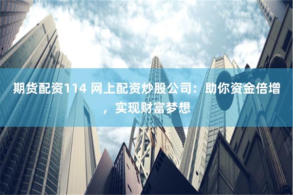 期货配资114 网上配资炒股公司：助你资金倍增，实现财富梦想
