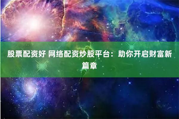 股票配资好 网络配资炒股平台：助你开启财富新篇章