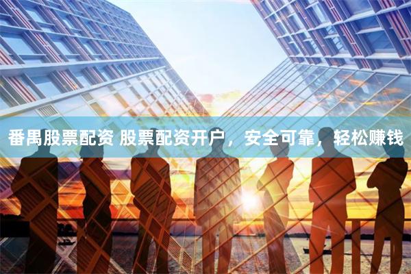 番禺股票配资 股票配资开户，安全可靠，轻松赚钱