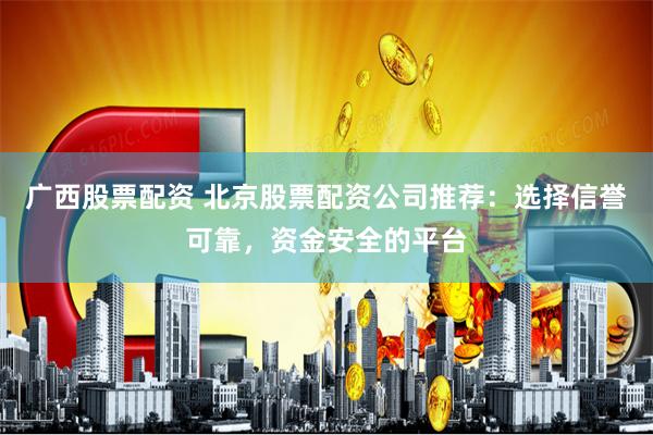 广西股票配资 北京股票配资公司推荐：选择信誉可靠，资金安全的平台