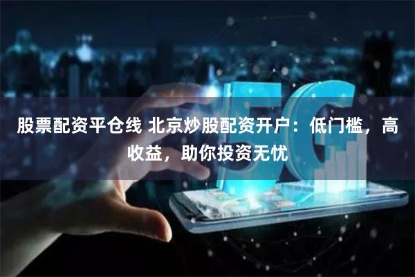 股票配资平仓线 北京炒股配资开户：低门槛，高收益，助你投资无忧