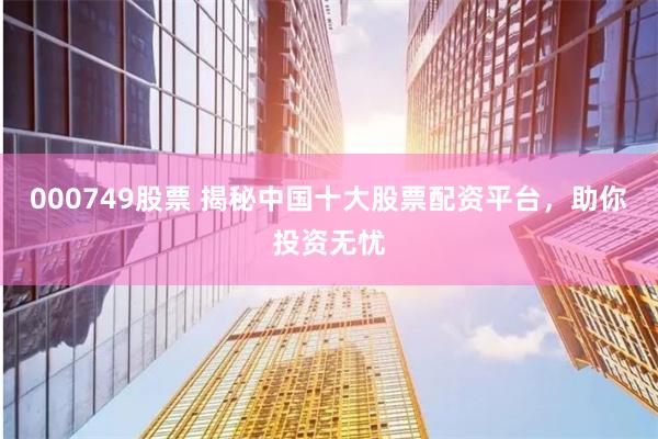 000749股票 揭秘中国十大股票配资平台，助你投资无忧