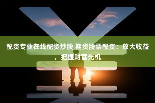 配资专业在线配资炒股 期货股票配资：放大收益，把握财富先机