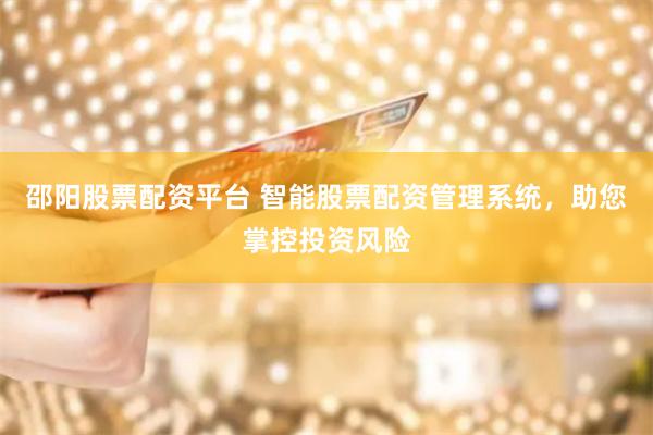 邵阳股票配资平台 智能股票配资管理系统，助您掌控投资风险