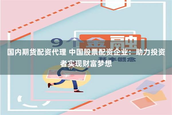 国内期货配资代理 中国股票配资企业：助力投资者实现财富梦想