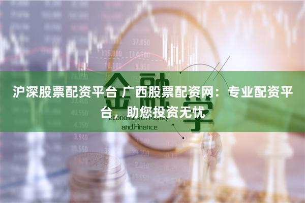 沪深股票配资平台 广西股票配资网：专业配资平台，助您投资无忧