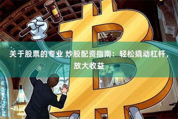关于股票的专业 炒股配资指南：轻松撬动杠杆，放大收益