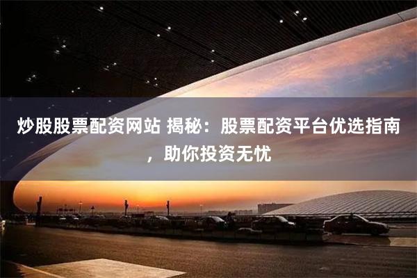 炒股股票配资网站 揭秘：股票配资平台优选指南，助你投资无忧