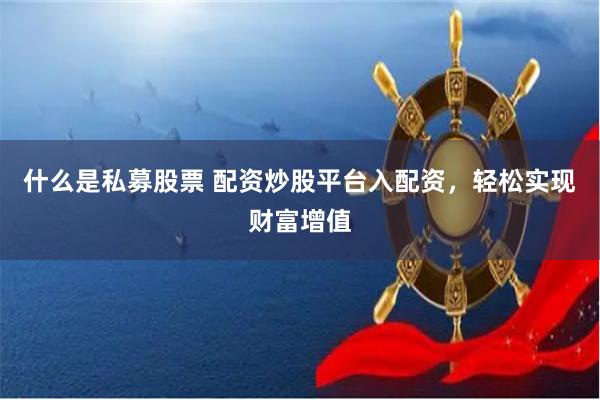 什么是私募股票 配资炒股平台入配资，轻松实现财富增值