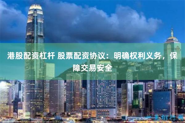 港股配资杠杆 股票配资协议：明确权利义务，保障交易安全