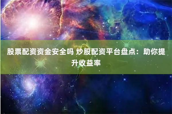 股票配资资金安全吗 炒股配资平台盘点：助你提升收益率