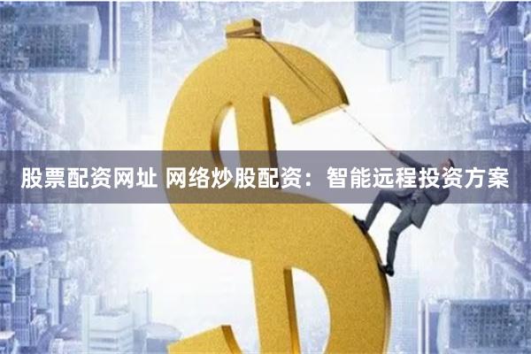股票配资网址 网络炒股配资：智能远程投资方案
