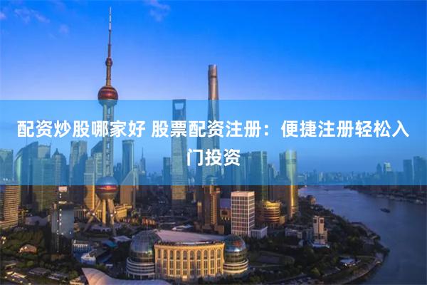 配资炒股哪家好 股票配资注册：便捷注册轻松入门投资