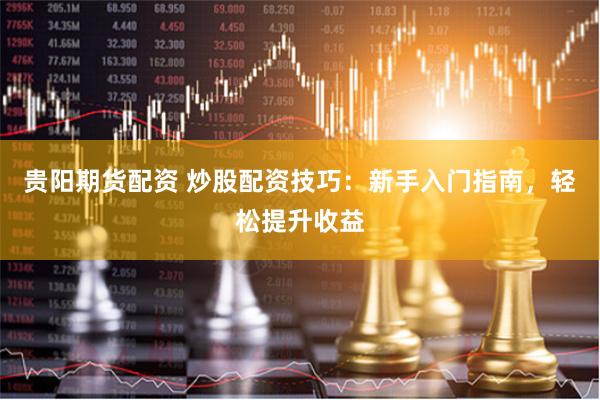 贵阳期货配资 炒股配资技巧：新手入门指南，轻松提升收益