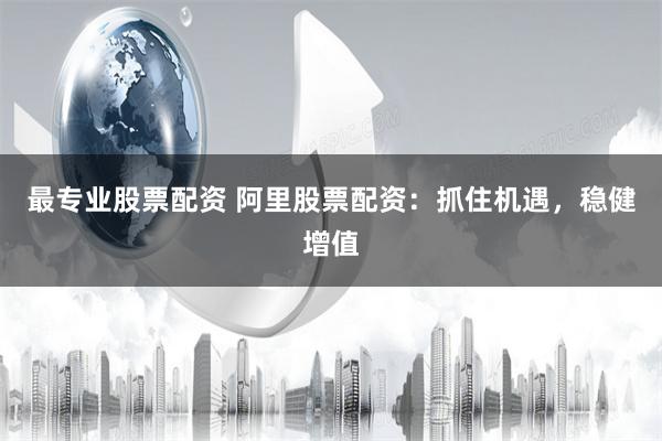 最专业股票配资 阿里股票配资：抓住机遇，稳健增值