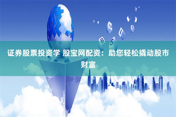 证券股票投资学 股宝网配资：助您轻松撬动股市财富
