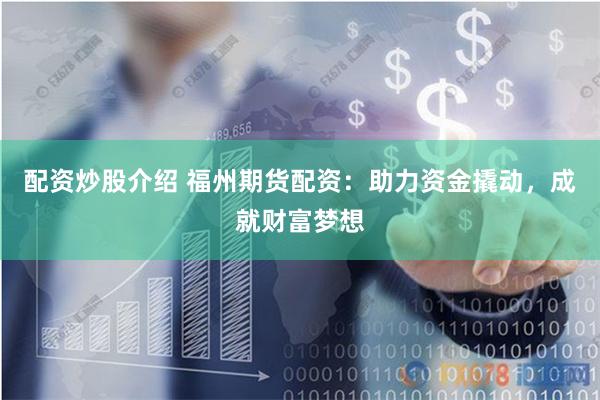 配资炒股介绍 福州期货配资：助力资金撬动，成就财富梦想