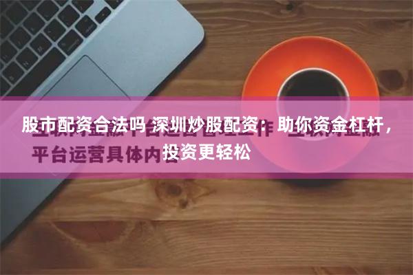 股市配资合法吗 深圳炒股配资：助你资金杠杆，投资更轻松