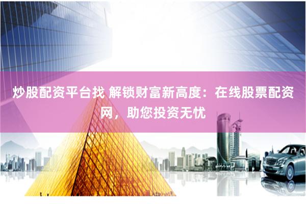炒股配资平台找 解锁财富新高度：在线股票配资网，助您投资无忧
